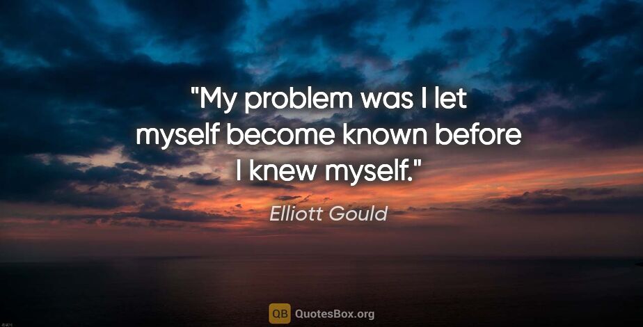 Elliott Gould quote: "My problem was I let myself become known before I knew myself."