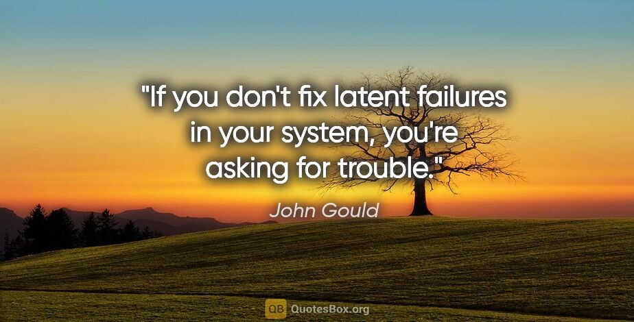 John Gould quote: "If you don't fix latent failures in your system, you're asking..."