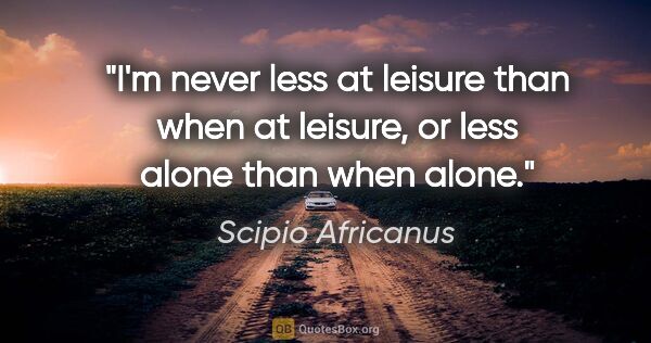 Scipio Africanus quote: "I'm never less at leisure than when at leisure, or less alone..."