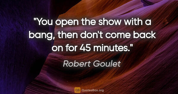 Robert Goulet quote: "You open the show with a bang, then don't come back on for 45..."