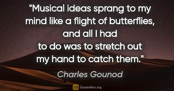Charles Gounod quote: "Musical ideas sprang to my mind like a flight of butterflies,..."
