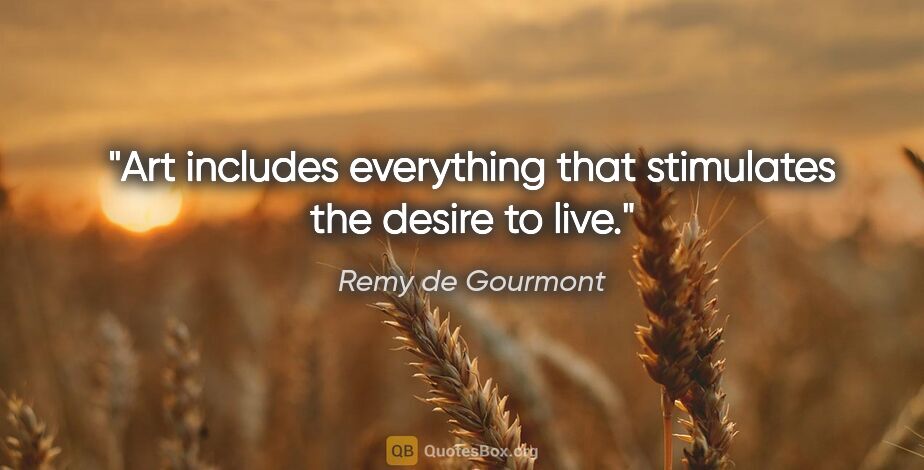 Remy de Gourmont quote: "Art includes everything that stimulates the desire to live."