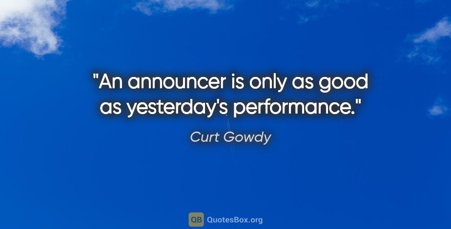 Curt Gowdy quote: "An announcer is only as good as yesterday's performance."