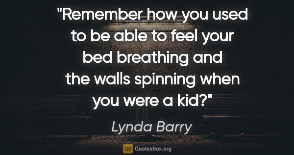 Lynda Barry quote: "Remember how you used to be able to feel your bed breathing..."
