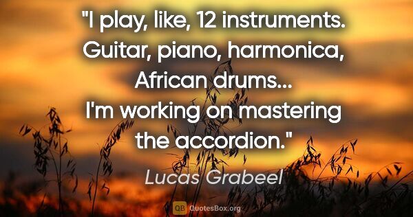 Lucas Grabeel quote: "I play, like, 12 instruments. Guitar, piano, harmonica,..."