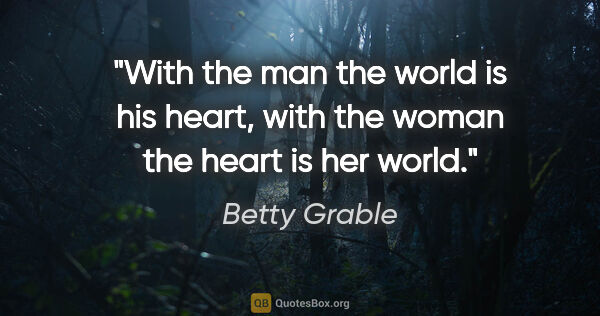 Betty Grable quote: "With the man the world is his heart, with the woman the heart..."