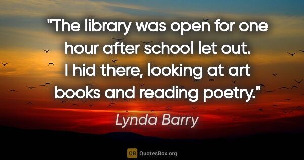 Lynda Barry quote: "The library was open for one hour after school let out. I hid..."