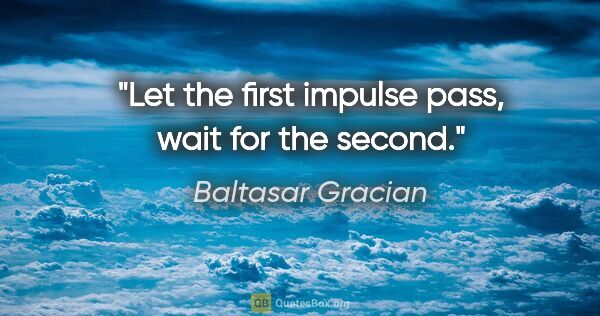 Baltasar Gracian quote: "Let the first impulse pass, wait for the second."
