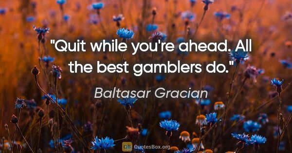 Baltasar Gracian quote: "Quit while you're ahead. All the best gamblers do."