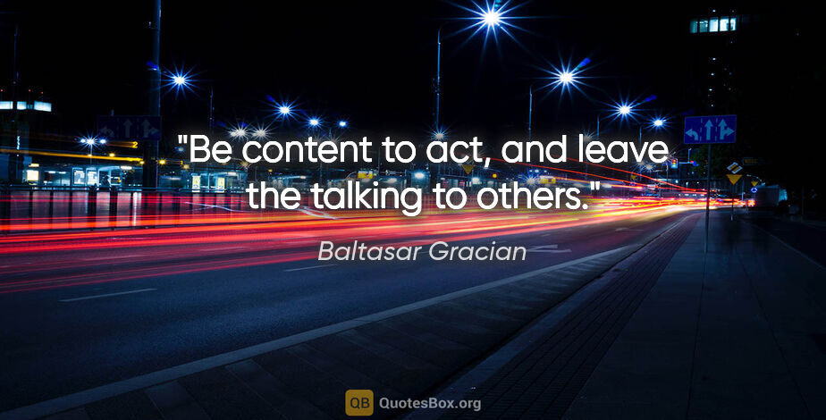Baltasar Gracian quote: "Be content to act, and leave the talking to others."