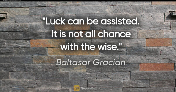 Baltasar Gracian quote: "Luck can be assisted. It is not all chance with the wise."