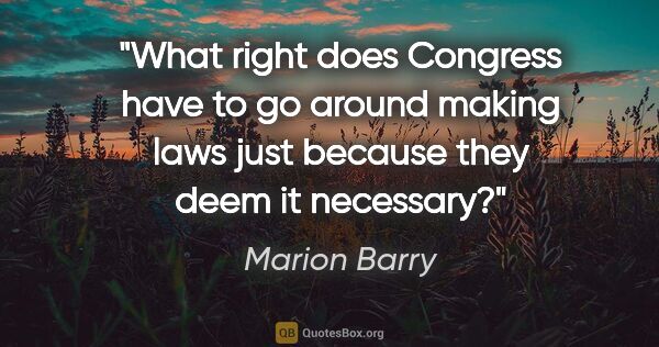 Marion Barry quote: "What right does Congress have to go around making laws just..."