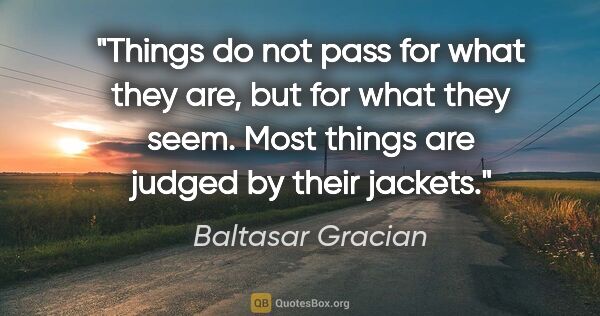 Baltasar Gracian quote: "Things do not pass for what they are, but for what they seem...."