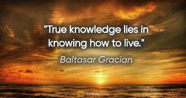 Baltasar Gracian quote: "True knowledge lies in knowing how to live."