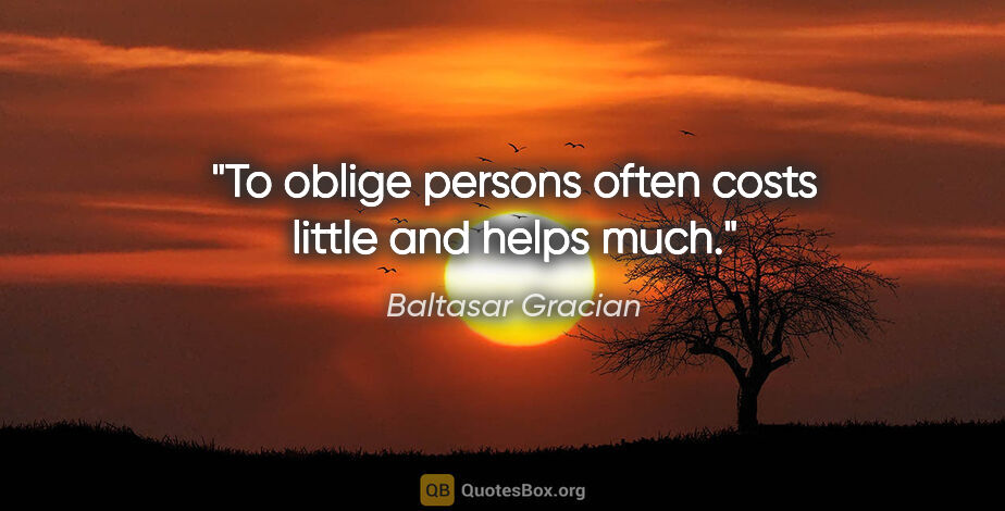 Baltasar Gracian quote: "To oblige persons often costs little and helps much."