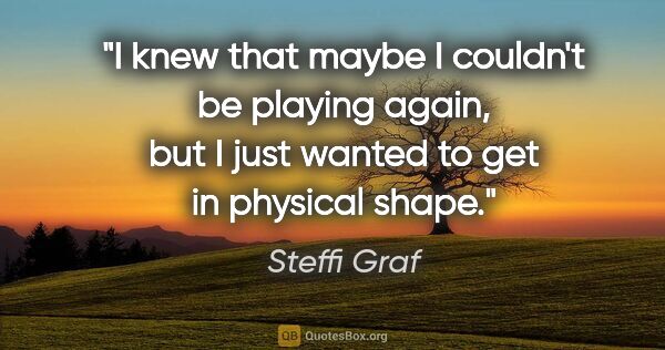 Steffi Graf quote: "I knew that maybe I couldn't be playing again, but I just..."