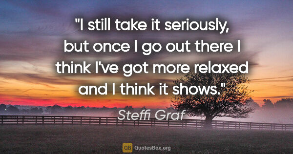 Steffi Graf quote: "I still take it seriously, but once I go out there I think..."