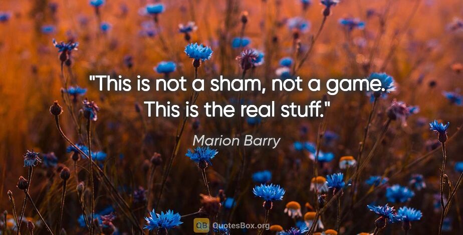 Marion Barry quote: "This is not a sham, not a game. This is the real stuff."