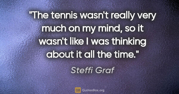 Steffi Graf quote: "The tennis wasn't really very much on my mind, so it wasn't..."