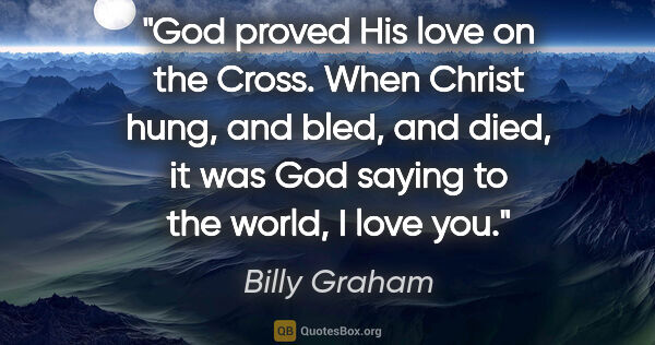 Billy Graham quote: "God proved His love on the Cross. When Christ hung, and bled,..."