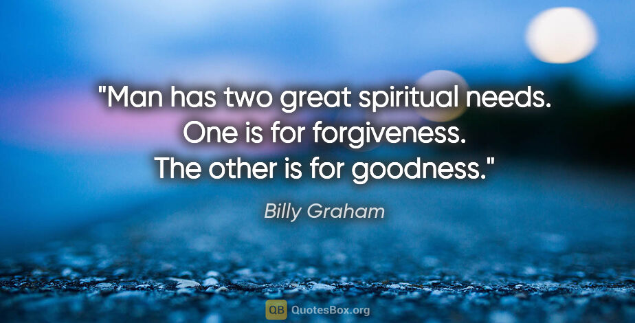 Billy Graham quote: "Man has two great spiritual needs. One is for forgiveness. The..."