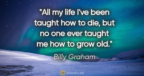 Billy Graham quote: "All my life I've been taught how to die, but no one ever..."