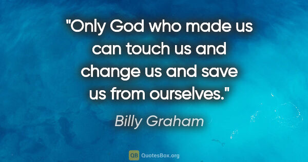 Billy Graham quote: "Only God who made us can touch us and change us and save us..."