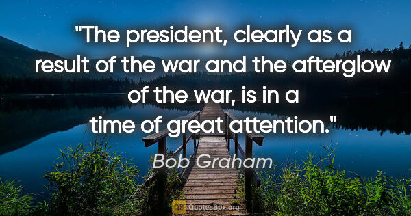Bob Graham quote: "The president, clearly as a result of the war and the..."