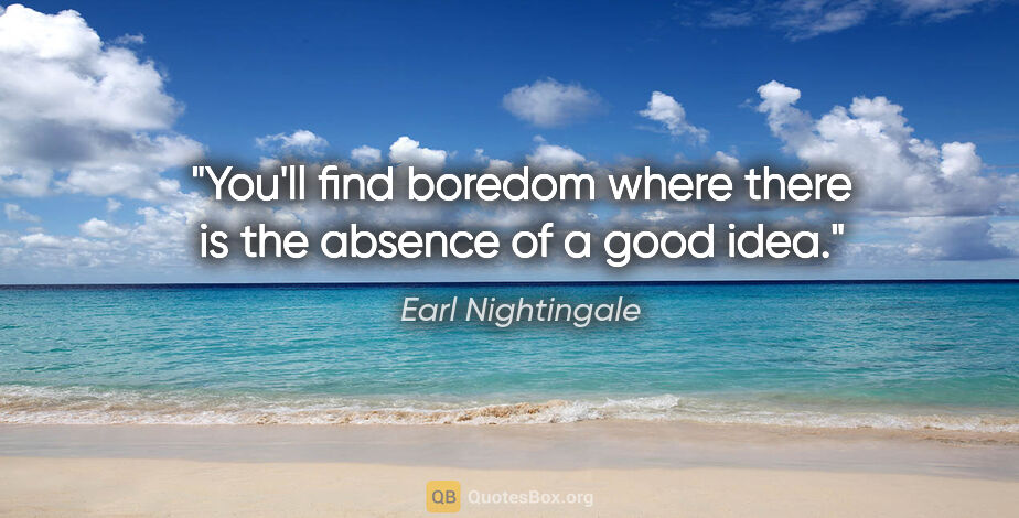 Earl Nightingale quote: "You'll find boredom where there is the absence of a good idea."