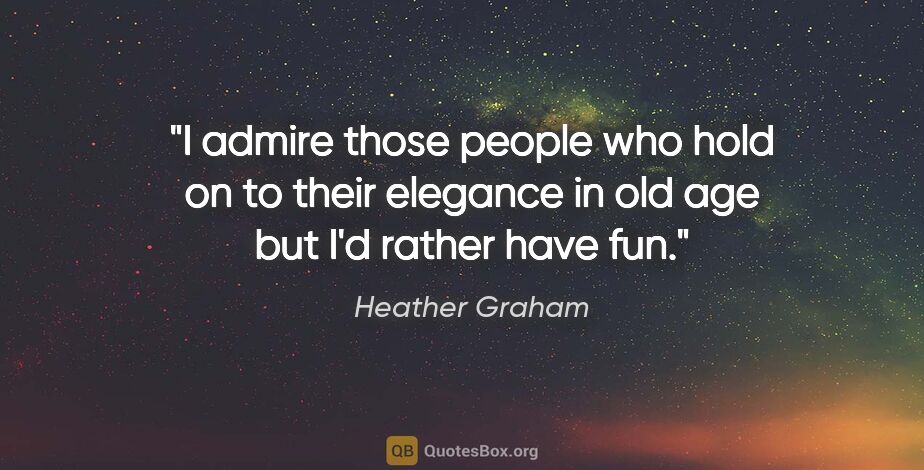 Heather Graham quote: "I admire those people who hold on to their elegance in old age..."