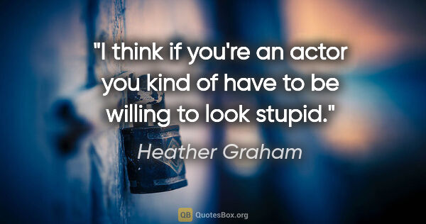 Heather Graham quote: "I think if you're an actor you kind of have to be willing to..."
