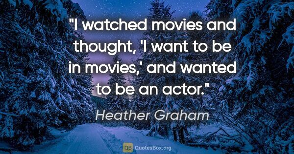 Heather Graham quote: "I watched movies and thought, 'I want to be in movies,' and..."