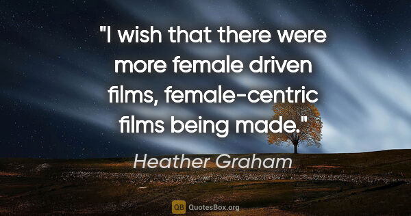 Heather Graham quote: "I wish that there were more female driven films,..."