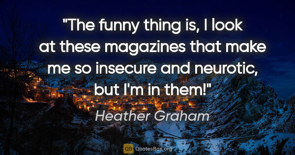 Heather Graham quote: "The funny thing is, I look at these magazines that make me so..."