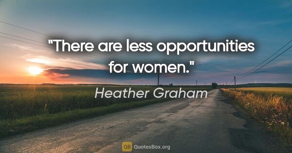 Heather Graham quote: "There are less opportunities for women."