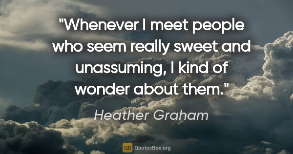 Heather Graham quote: "Whenever I meet people who seem really sweet and unassuming, I..."