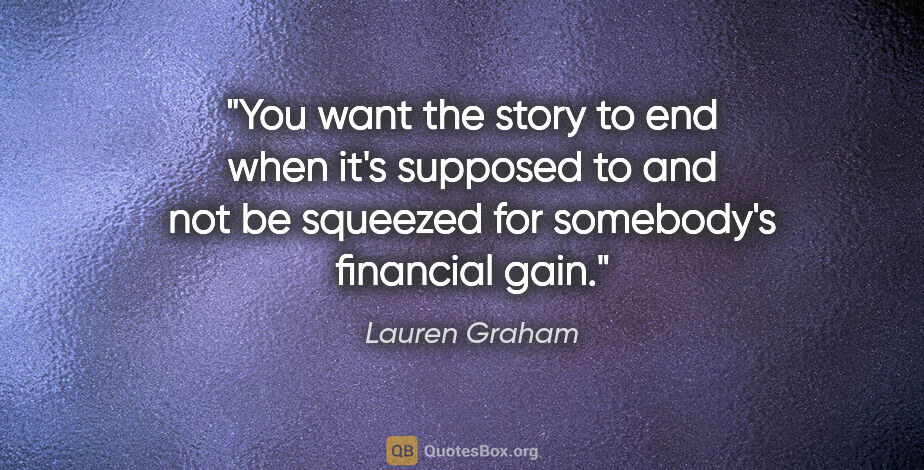 Lauren Graham quote: "You want the story to end when it's supposed to and not be..."