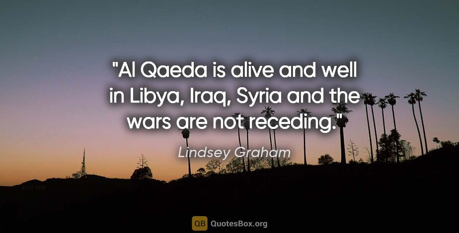 Lindsey Graham quote: "Al Qaeda is alive and well in Libya, Iraq, Syria and the wars..."