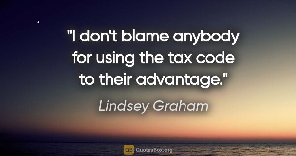 Lindsey Graham quote: "I don't blame anybody for using the tax code to their advantage."