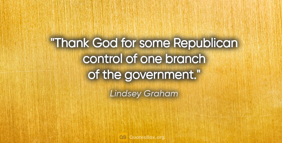 Lindsey Graham quote: "Thank God for some Republican control of one branch of the..."