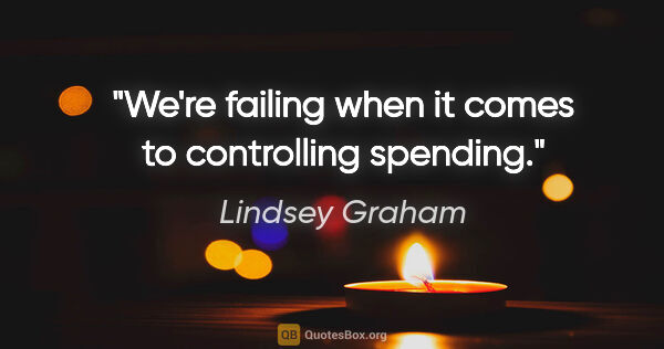 Lindsey Graham quote: "We're failing when it comes to controlling spending."
