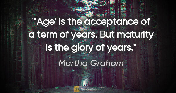 Martha Graham quote: "'Age' is the acceptance of a term of years. But maturity is..."