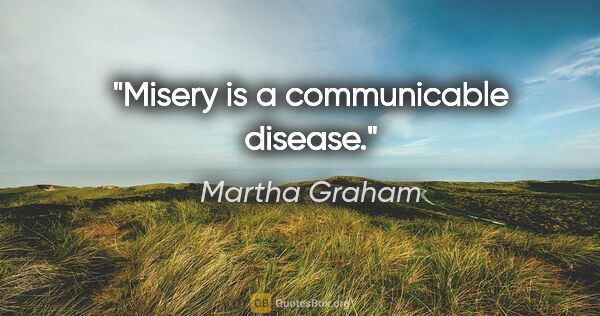 Martha Graham quote: "Misery is a communicable disease."