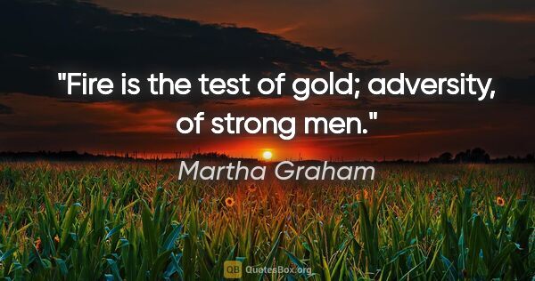 Martha Graham quote: "Fire is the test of gold; adversity, of strong men."