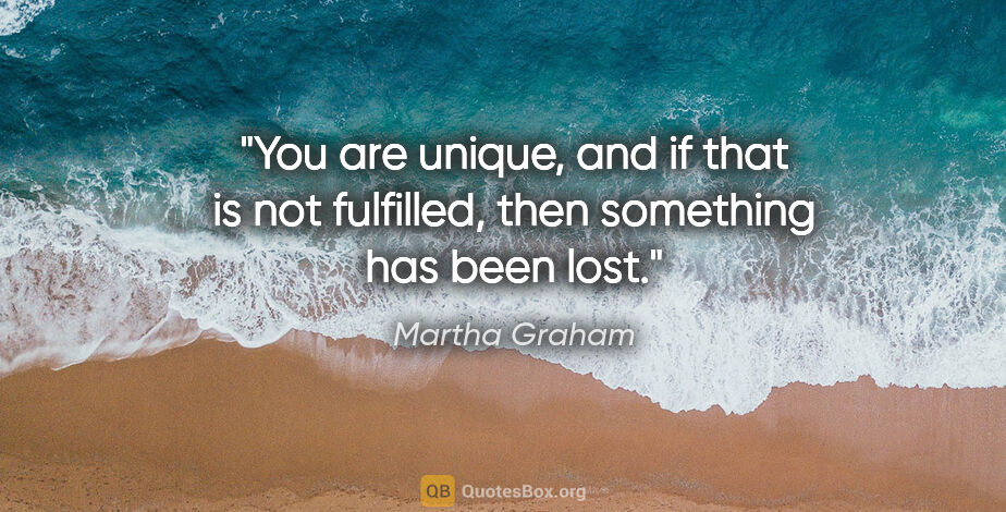 Martha Graham quote: "You are unique, and if that is not fulfilled, then something..."