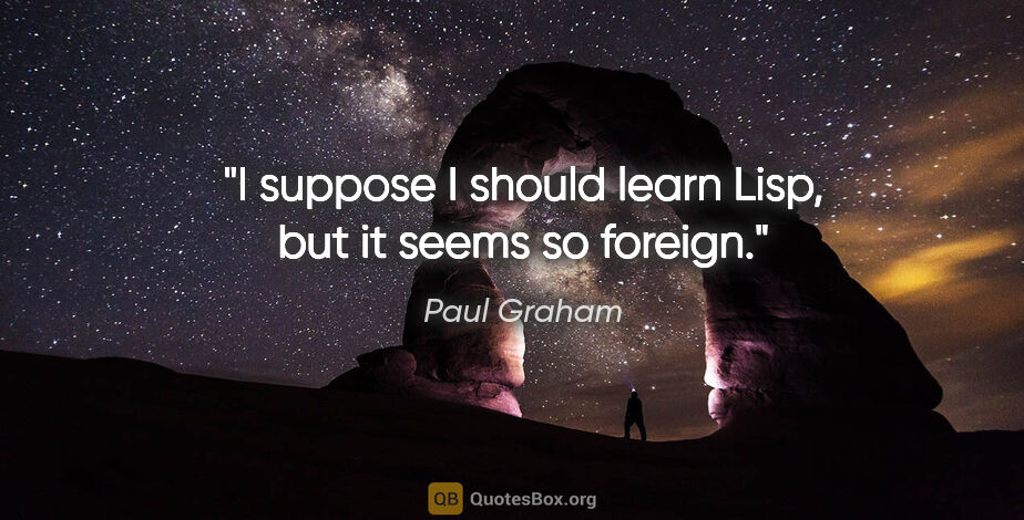 Paul Graham quote: "I suppose I should learn Lisp, but it seems so foreign."