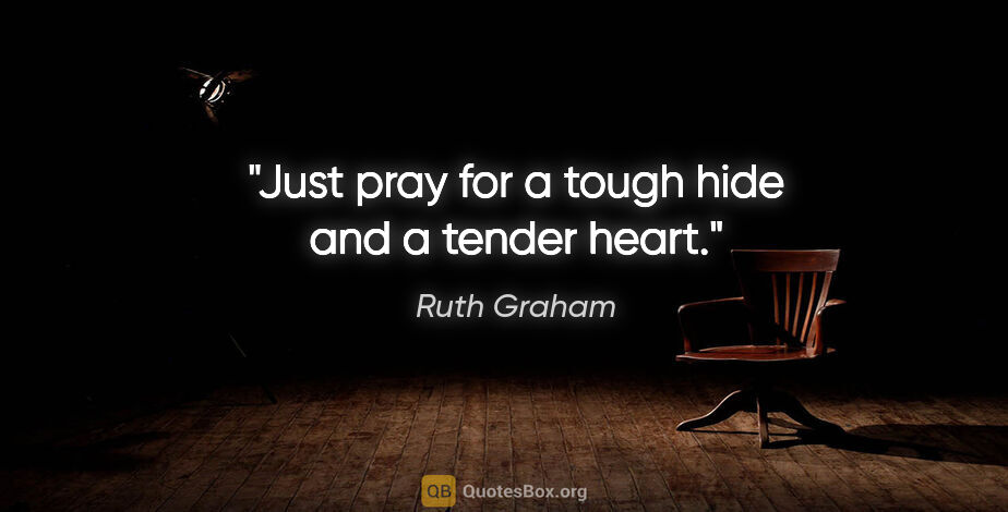 Ruth Graham quote: "Just pray for a tough hide and a tender heart."