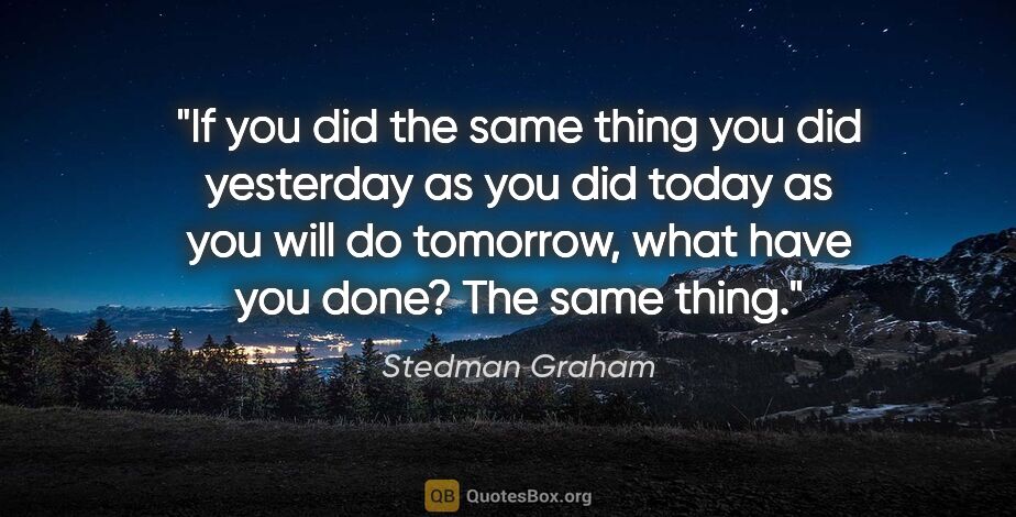 Stedman Graham quote: "If you did the same thing you did yesterday as you did today..."