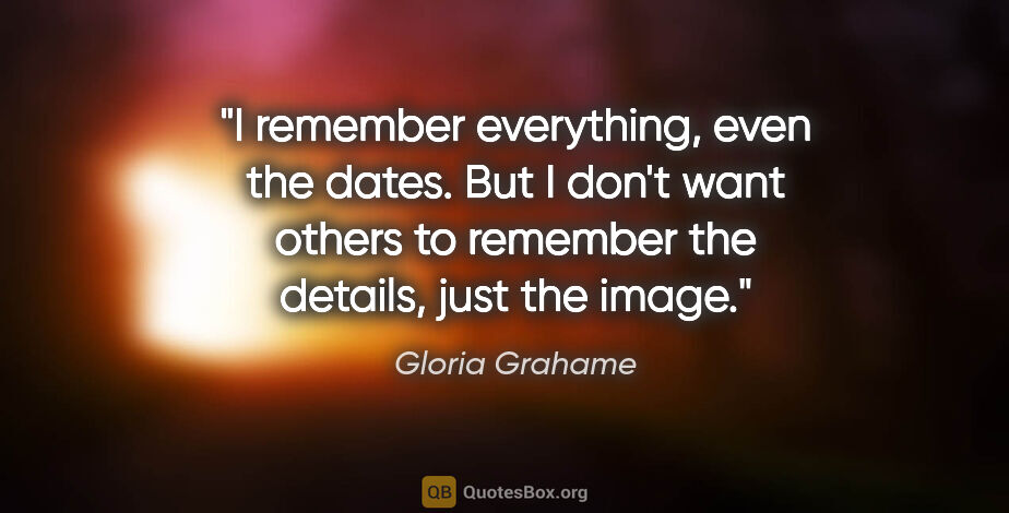 Gloria Grahame quote: "I remember everything, even the dates. But I don't want others..."