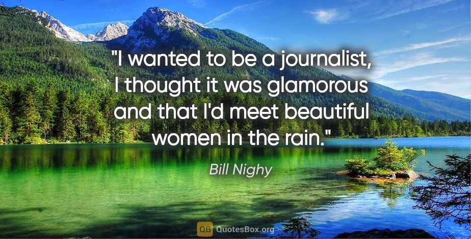 Bill Nighy quote: "I wanted to be a journalist, I thought it was glamorous and..."